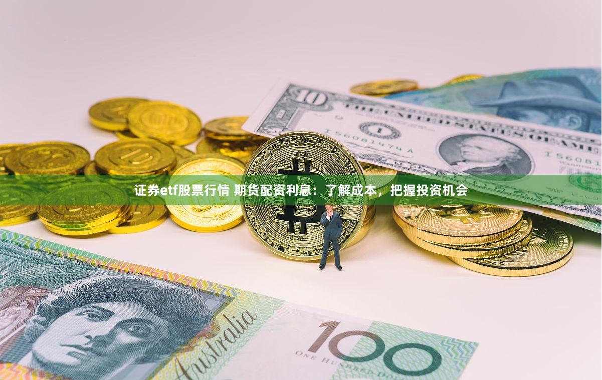 证券etf股票行情 期货配资利息：了解成本，把握投资机会