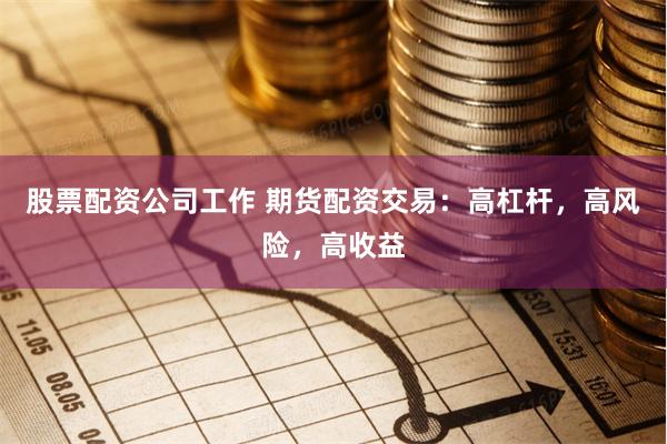 股票配资公司工作 期货配资交易:高杠杆,高风险,高收益