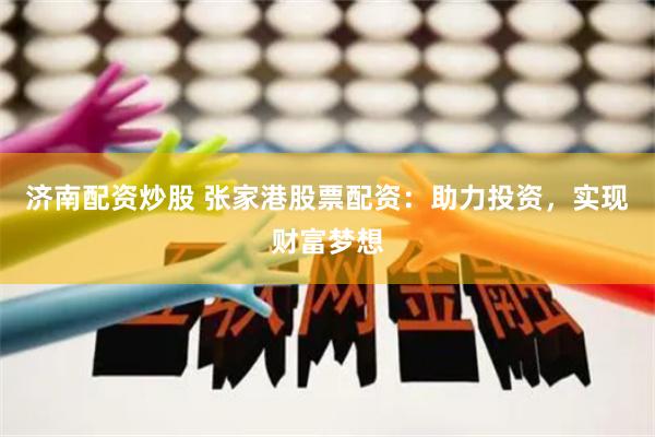 济南配资炒股 张家港股票配资:助力投资,实现财富梦想