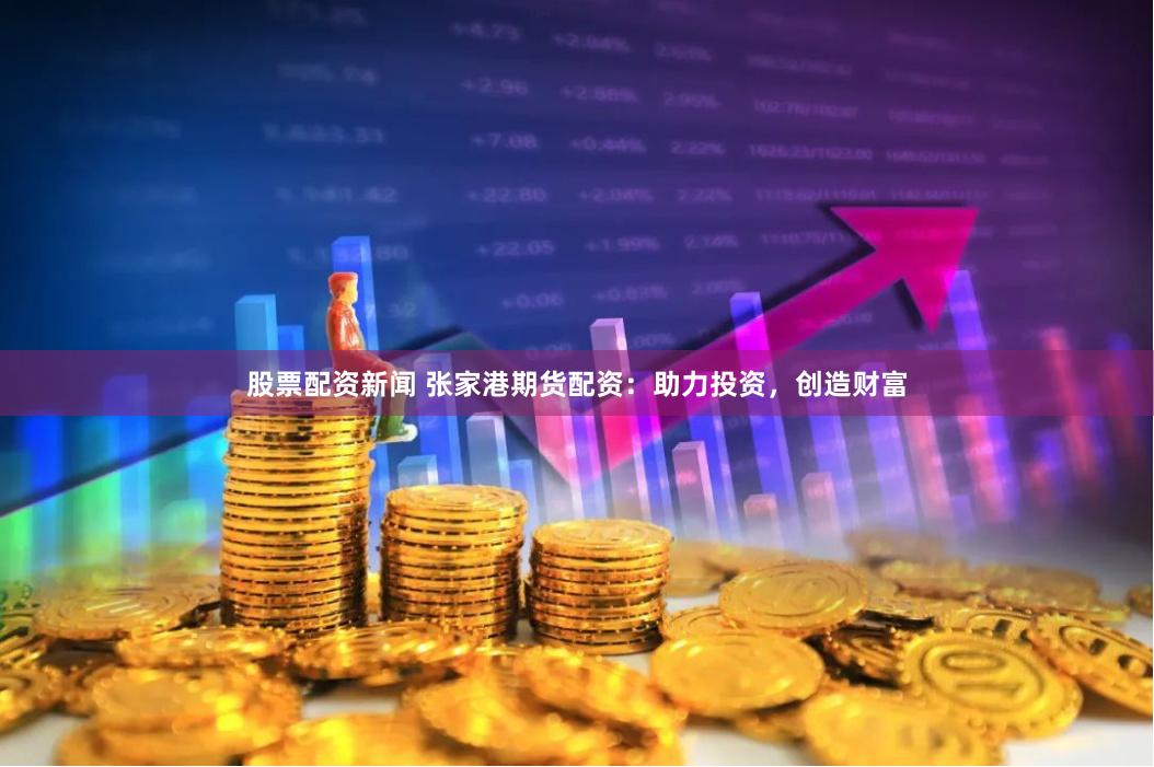 股票配资新闻 张家港期货配资:助力投资,创造财富
