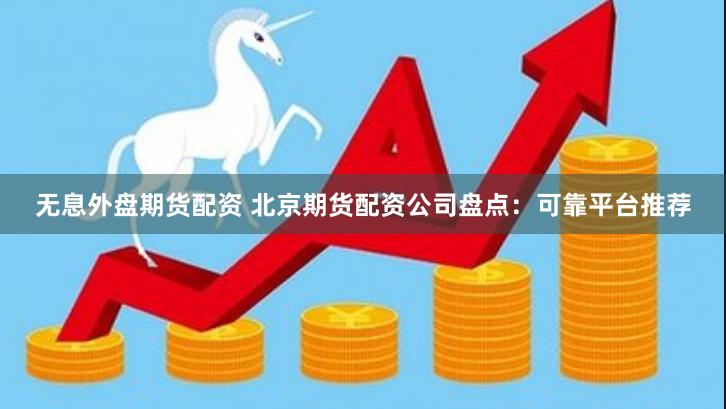 无息外盘期货配资 北京期货配资公司盘点:可靠平台推荐