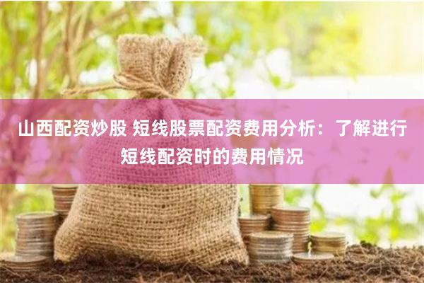 山西配资炒股 短线股票配资费用分析:了解进行短线配资时的费用情况