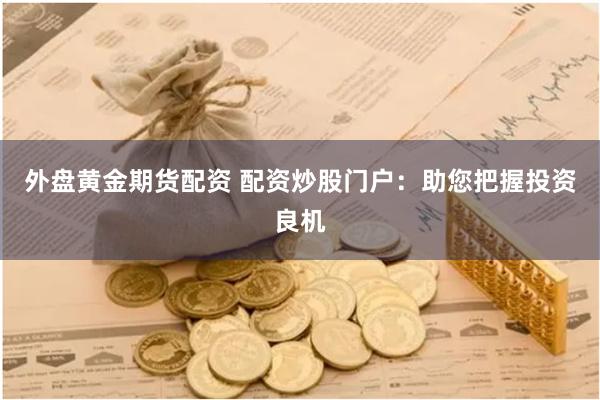 外盘黄金期货配资 配资炒股门户：助您把握投资良机