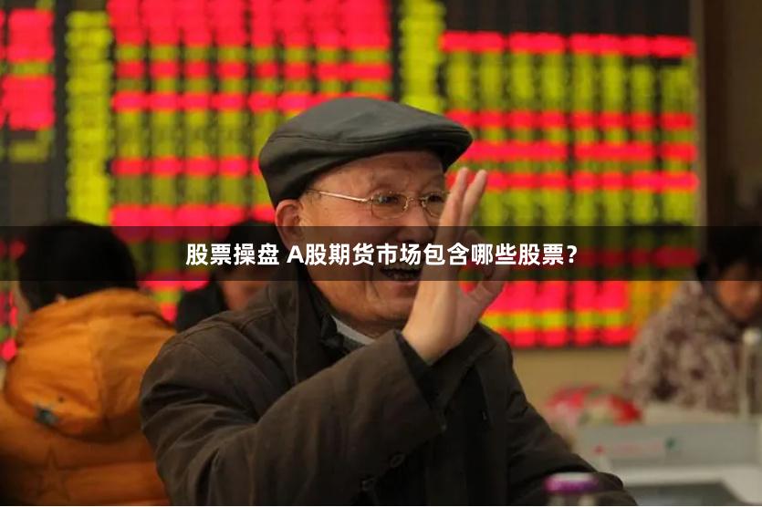 股票操盘 A股期货市场包含哪些股票?