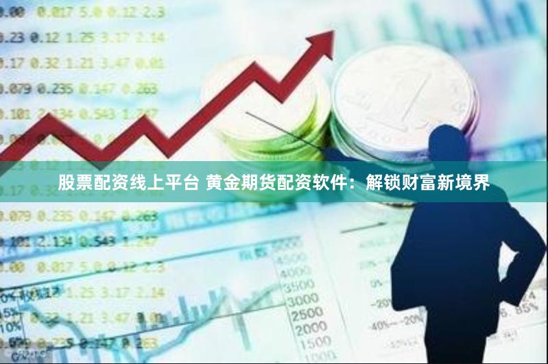 股票配资线上平台 黄金期货配资软件：解锁财富新境界