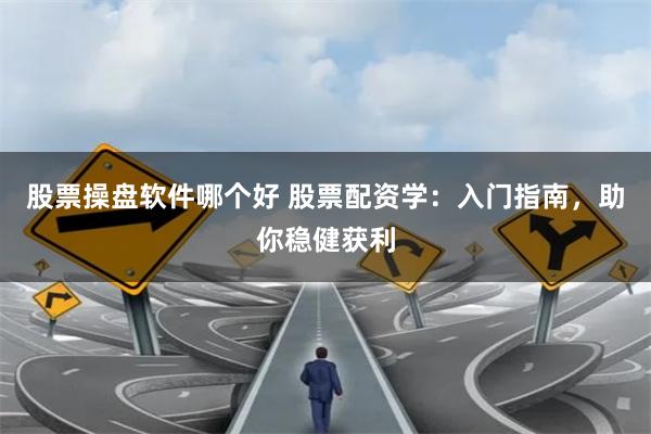 股票操盘软件哪个好 股票配资学：入门指南，助你稳健获利