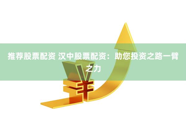 推荐股票配资 汉中股票配资：助您投资之路一臂之力