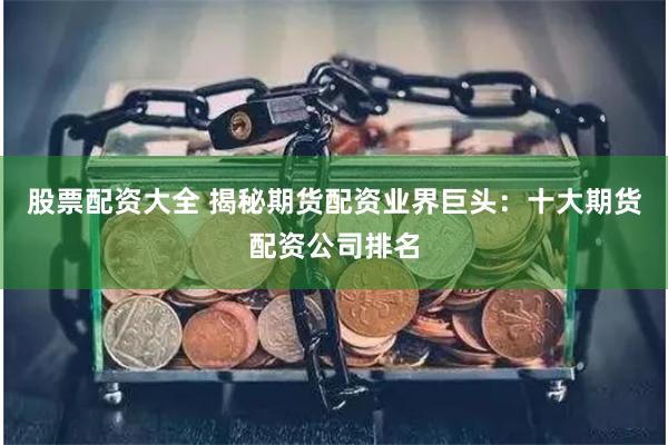 股票配资大全 揭秘期货配资业界巨头:十大期货配资公司排名