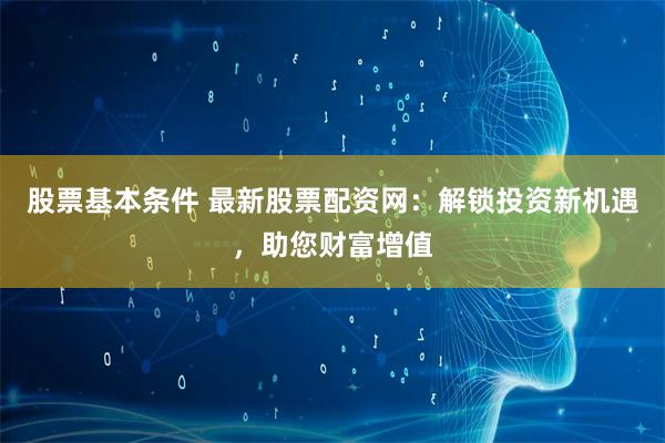 股票基本条件 最新股票配资网：解锁投资新机遇，助您财富增值