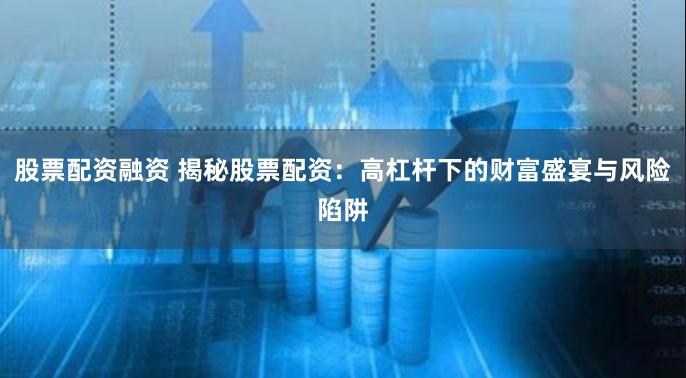 股票配资融资 揭秘股票配资：高杠杆下的财富盛宴与风险陷阱