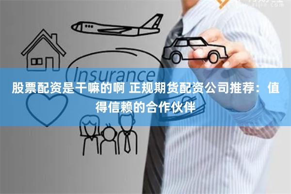 股票配资是干嘛的啊 正规期货配资公司推荐：值得信赖的合作伙伴