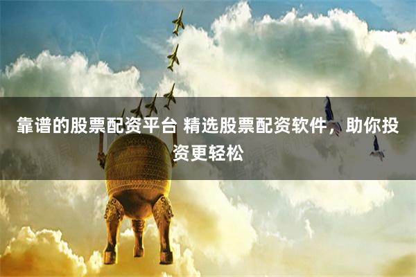 靠谱的股票配资平台 精选股票配资软件，助你投资更轻松