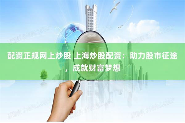 配资正规网上炒股 上海炒股配资：助力股市征途，成就财富梦想