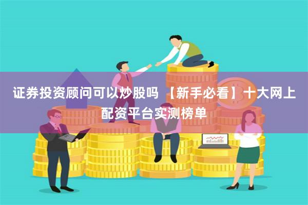 证券投资顾问可以炒股吗 【新手必看】十大网上配资平台实测榜单