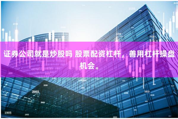 证券公司就是炒股吗 股票配资杠杆，善用杠杆操盘机会。