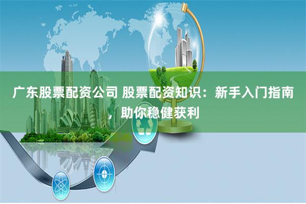 广东股票配资公司 股票配资知识：新手入门指南，助你稳健获利