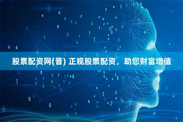 股票配资网(晋) 正规股票配资，助您财富增值
