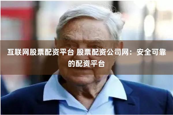 互联网股票配资平台 股票配资公司网:安全可靠的配资平台