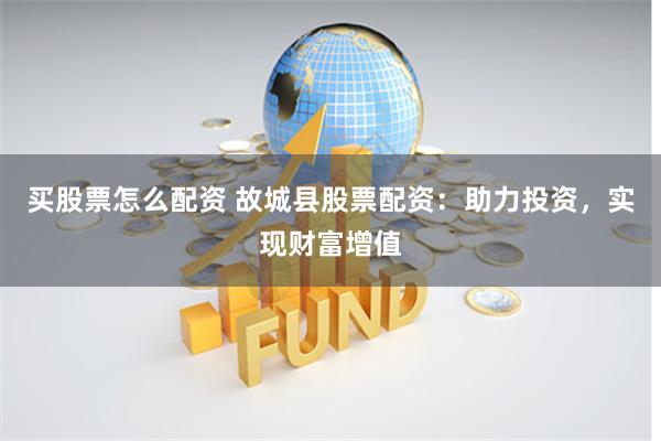 买股票怎么配资 故城县股票配资:助力投资,实现财富增值