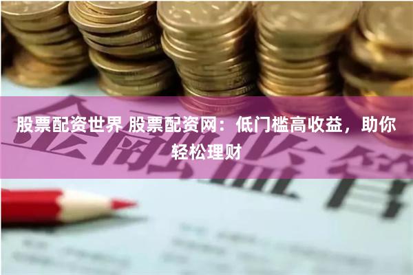 股票配资世界 股票配资网:低门槛高收益,助你轻松理财