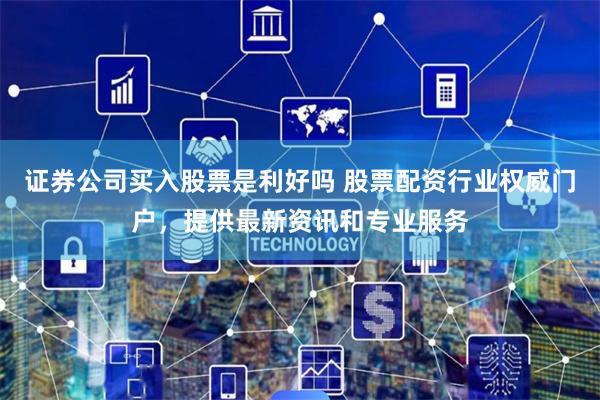 证券公司买入股票是利好吗 股票配资行业权威门户，提供最新资讯和专业服务