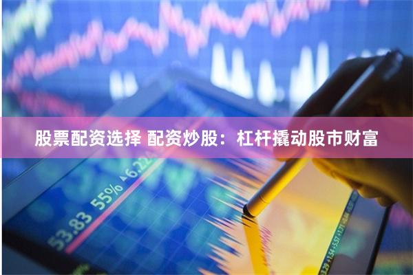 股票配资选择 配资炒股：杠杆撬动股市财富