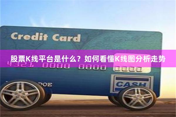 股票K线平台是什么？如何看懂K线图分析走势