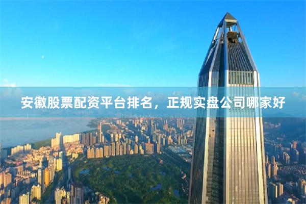 安徽股票配资平台排名，正规实盘公司哪家好