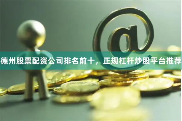 德州股票配资公司排名前十，正规杠杆炒股平台推荐