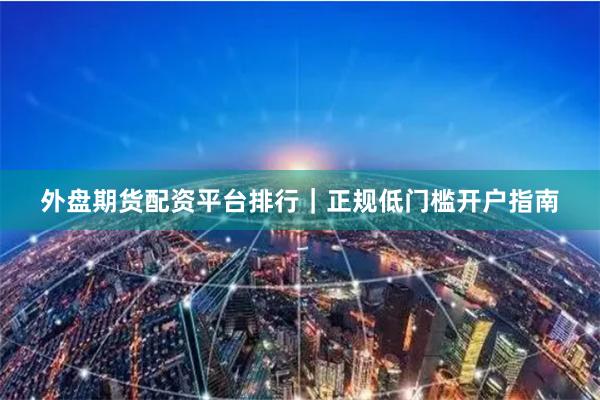 外盘期货配资平台排行｜正规低门槛开户指南