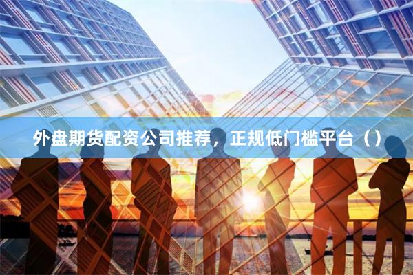 外盘期货配资公司推荐，正规低门槛平台（）
