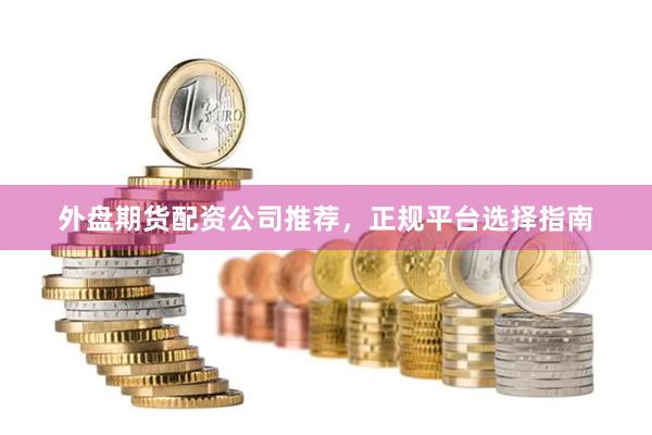 外盘期货配资公司推荐，正规平台选择指南